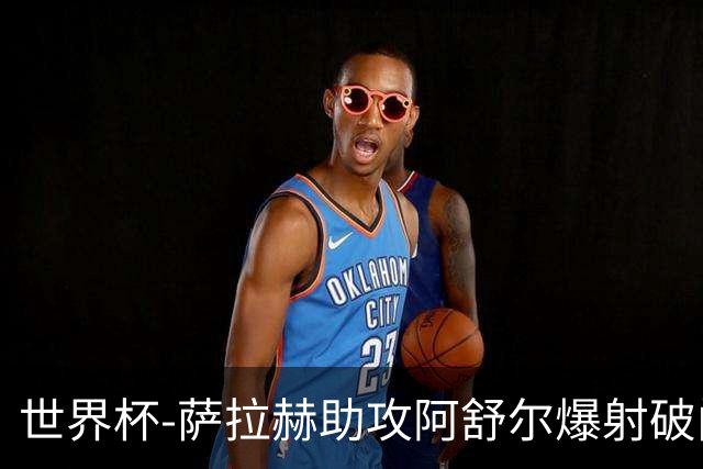世界杯-萨拉赫助攻阿舒尔爆射破门 埃及半场1-0比利时