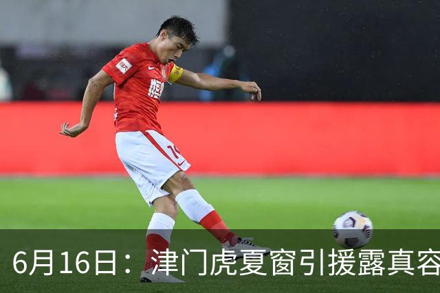 6月16日：津门虎夏窗引援露真容，于根伟放弃边缘球员，国安落选国脚或成全新王牌